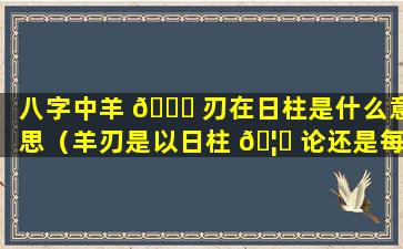 八字中羊 🐞 刃在日柱是什么意思（羊刃是以日柱 🦅 论还是每一柱单论）